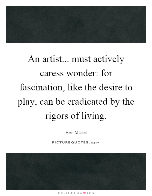 An artist... must actively caress wonder: for fascination, like the desire to play, can be eradicated by the rigors of living Picture Quote #1
