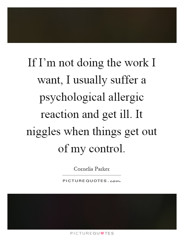 If I'm not doing the work I want, I usually suffer a psychological allergic reaction and get ill. It niggles when things get out of my control Picture Quote #1