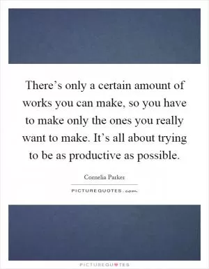 There’s only a certain amount of works you can make, so you have to make only the ones you really want to make. It’s all about trying to be as productive as possible Picture Quote #1