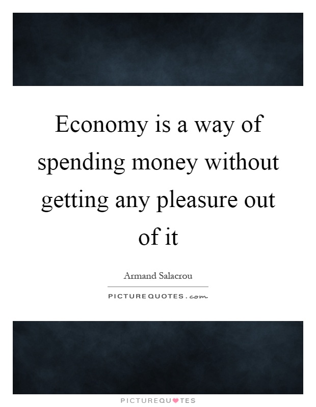 Economy is a way of spending money without getting any pleasure out of it Picture Quote #1