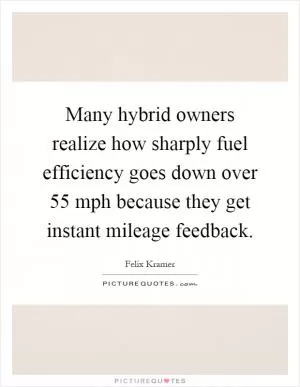 Many hybrid owners realize how sharply fuel efficiency goes down over 55 mph because they get instant mileage feedback Picture Quote #1