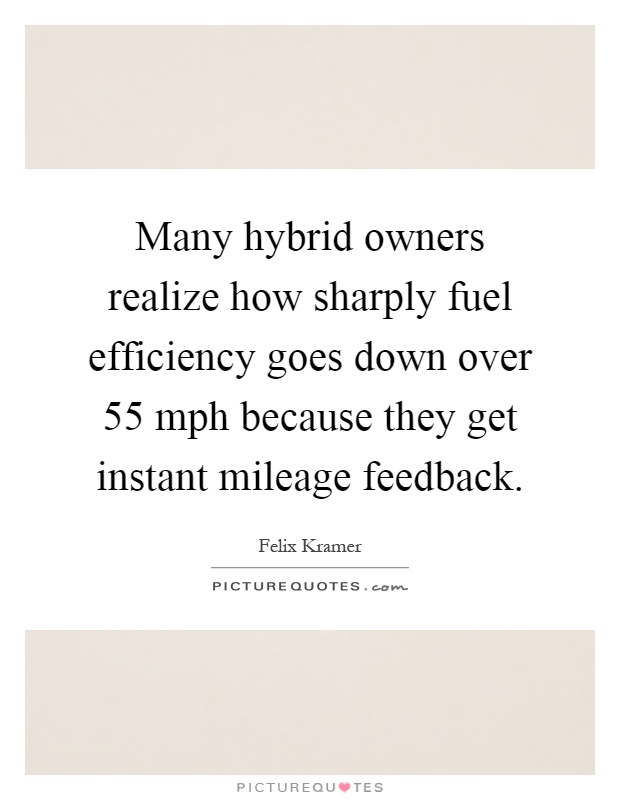 Many hybrid owners realize how sharply fuel efficiency goes down over 55 mph because they get instant mileage feedback Picture Quote #1