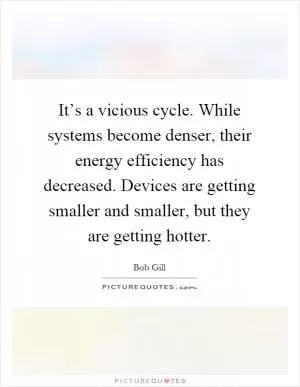 It’s a vicious cycle. While systems become denser, their energy efficiency has decreased. Devices are getting smaller and smaller, but they are getting hotter Picture Quote #1