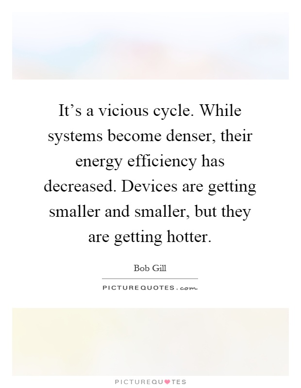 It's a vicious cycle. While systems become denser, their energy efficiency has decreased. Devices are getting smaller and smaller, but they are getting hotter Picture Quote #1