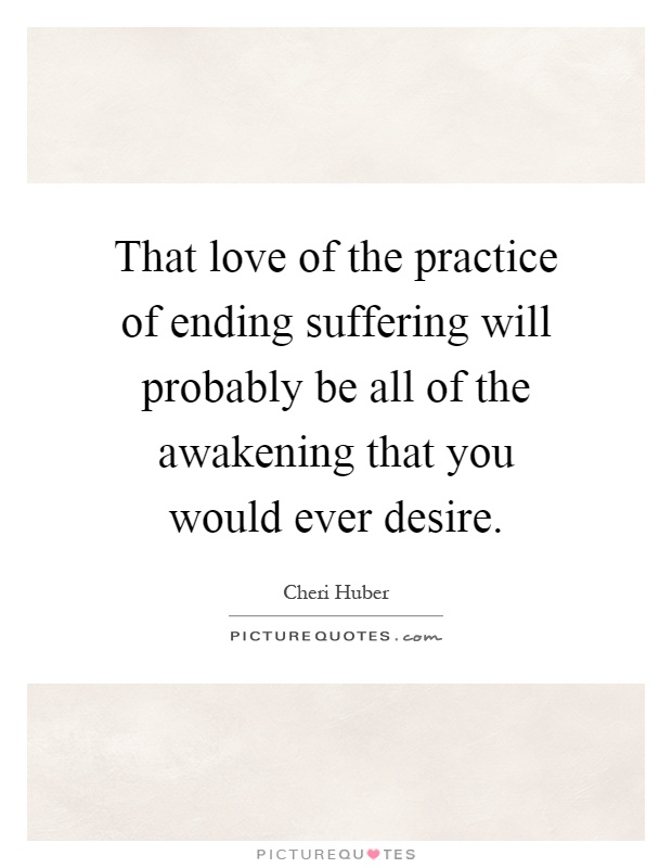 That love of the practice of ending suffering will probably be all of the awakening that you would ever desire Picture Quote #1