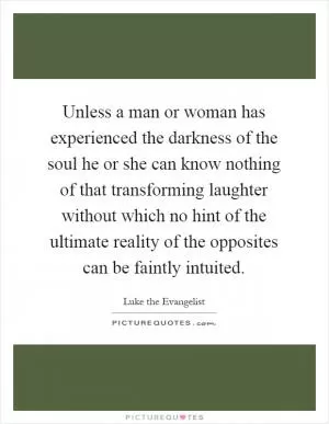 Unless a man or woman has experienced the darkness of the soul he or she can know nothing of that transforming laughter without which no hint of the ultimate reality of the opposites can be faintly intuited Picture Quote #1