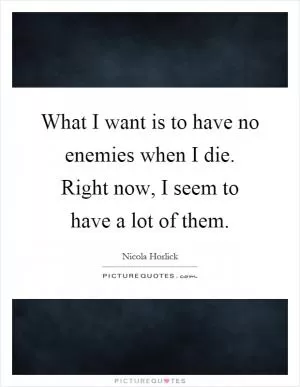 What I want is to have no enemies when I die. Right now, I seem to have a lot of them Picture Quote #1