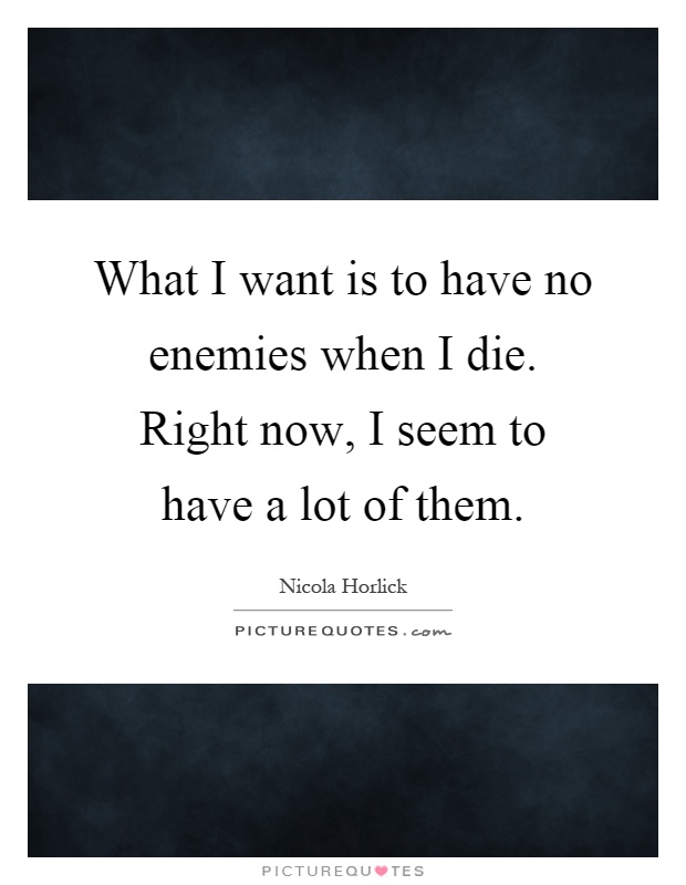 What I want is to have no enemies when I die. Right now, I seem to have a lot of them Picture Quote #1
