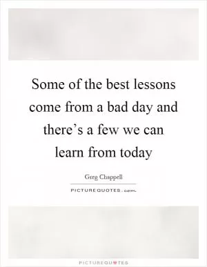 Some of the best lessons come from a bad day and there’s a few we can learn from today Picture Quote #1
