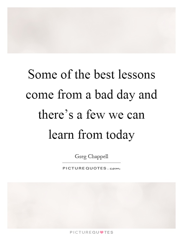Some of the best lessons come from a bad day and there's a few we can learn from today Picture Quote #1