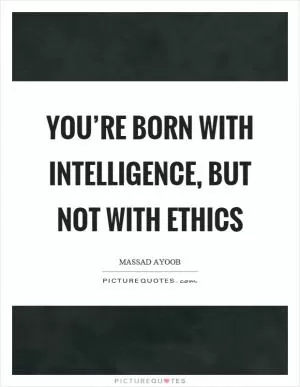 You’re born with intelligence, but not with ethics Picture Quote #1