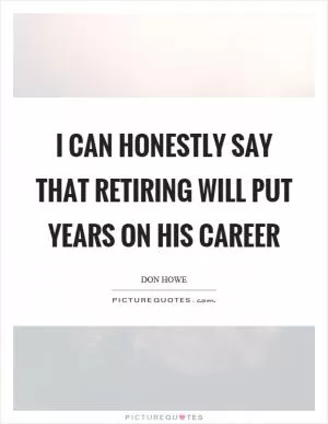 I can honestly say that retiring will put years on his career Picture Quote #1