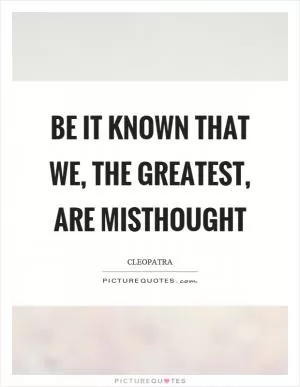 Be it known that we, the greatest, are misthought Picture Quote #1