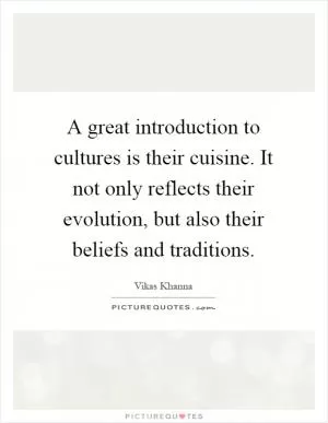 A great introduction to cultures is their cuisine. It not only reflects their evolution, but also their beliefs and traditions Picture Quote #1