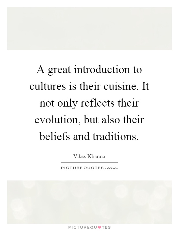 A great introduction to cultures is their cuisine. It not only reflects their evolution, but also their beliefs and traditions Picture Quote #1