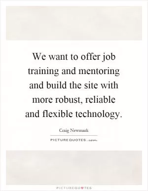 We want to offer job training and mentoring and build the site with more robust, reliable and flexible technology Picture Quote #1