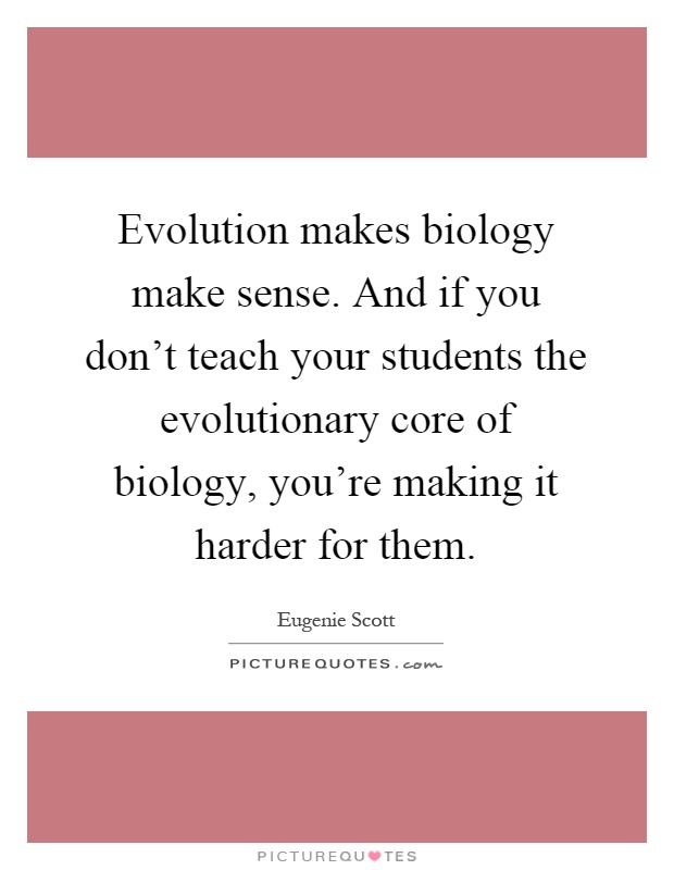 Evolution makes biology make sense. And if you don't teach your students the evolutionary core of biology, you're making it harder for them Picture Quote #1