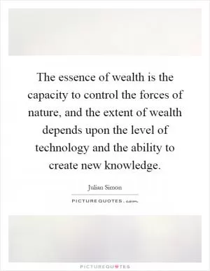 The essence of wealth is the capacity to control the forces of nature, and the extent of wealth depends upon the level of technology and the ability to create new knowledge Picture Quote #1