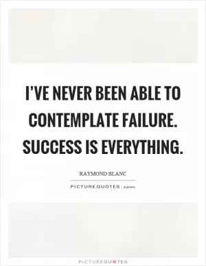 I’ve never been able to contemplate failure. Success is everything Picture Quote #1