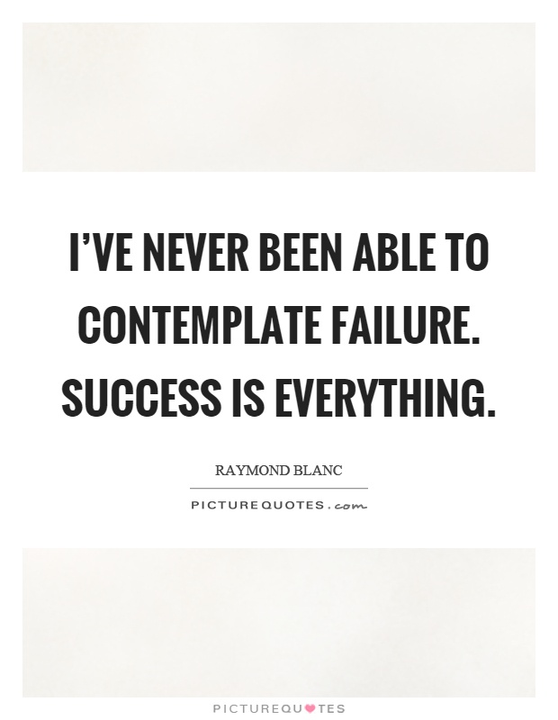 I've never been able to contemplate failure. Success is everything Picture Quote #1