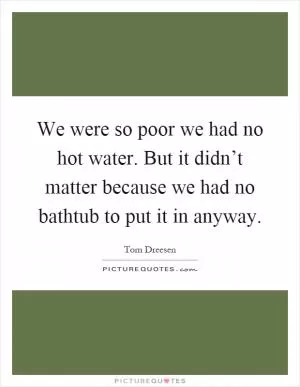 We were so poor we had no hot water. But it didn’t matter because we had no bathtub to put it in anyway Picture Quote #1