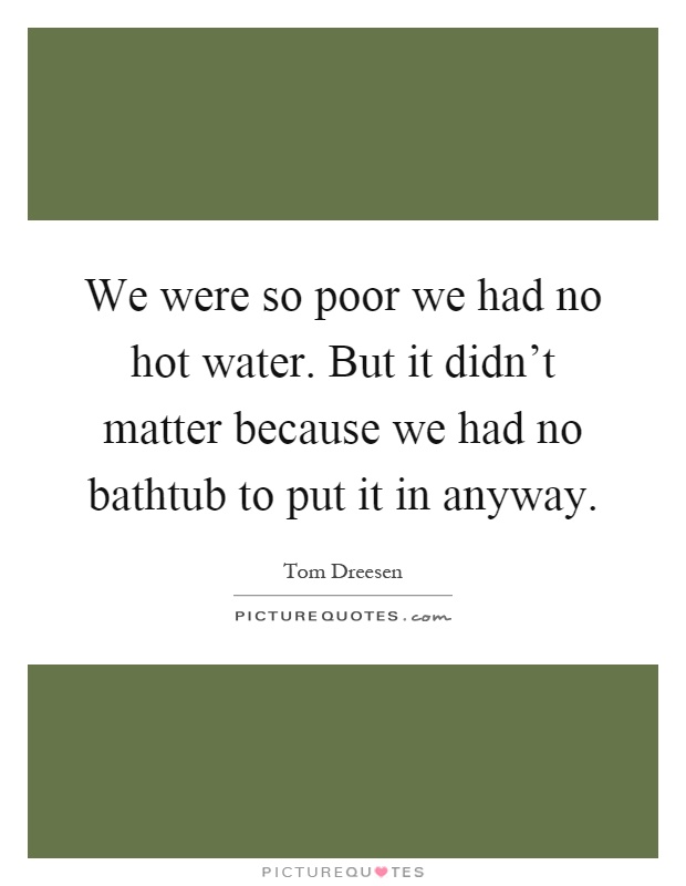 We were so poor we had no hot water. But it didn't matter because we had no bathtub to put it in anyway Picture Quote #1