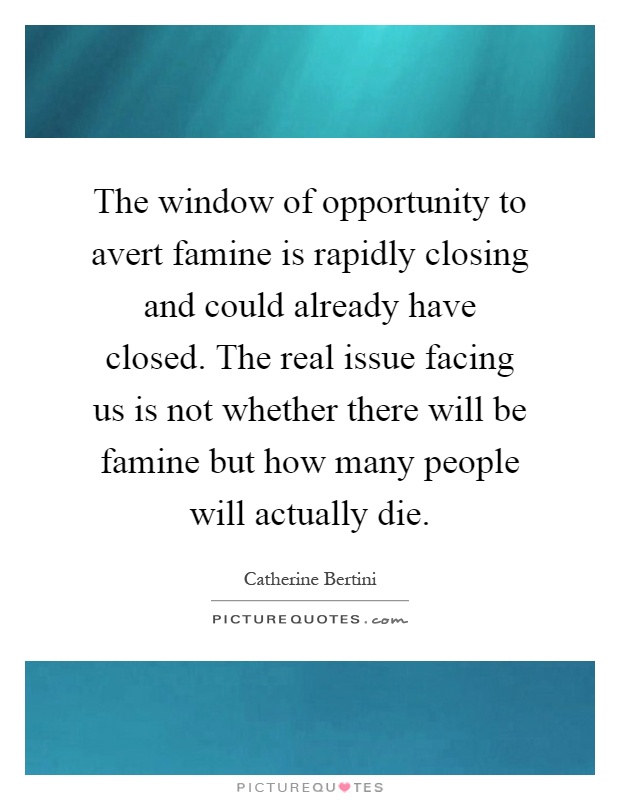 The window of opportunity to avert famine is rapidly closing and could already have closed. The real issue facing us is not whether there will be famine but how many people will actually die Picture Quote #1