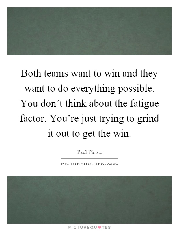 Both teams want to win and they want to do everything possible. You don't think about the fatigue factor. You're just trying to grind it out to get the win Picture Quote #1