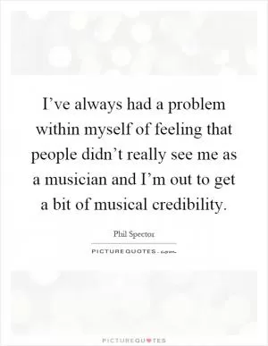 I’ve always had a problem within myself of feeling that people didn’t really see me as a musician and I’m out to get a bit of musical credibility Picture Quote #1