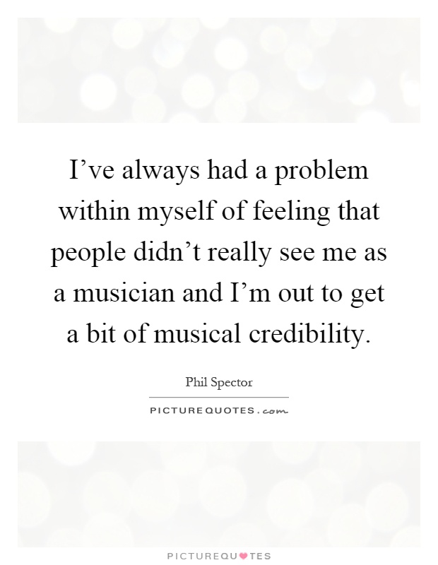 I've always had a problem within myself of feeling that people didn't really see me as a musician and I'm out to get a bit of musical credibility Picture Quote #1