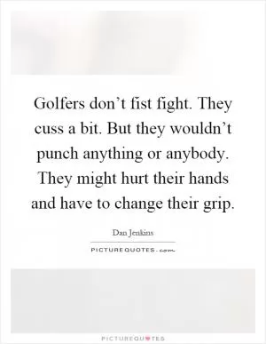 Golfers don’t fist fight. They cuss a bit. But they wouldn’t punch anything or anybody. They might hurt their hands and have to change their grip Picture Quote #1