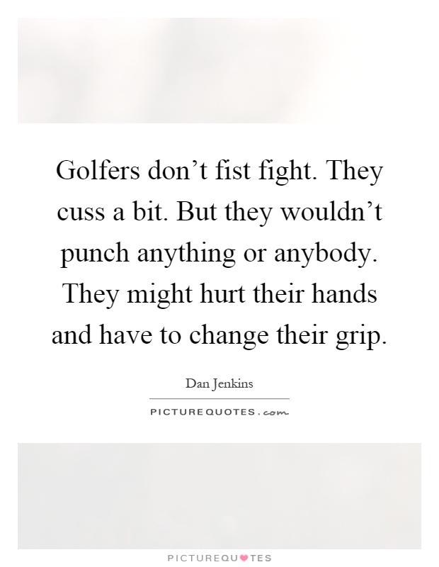 Golfers don't fist fight. They cuss a bit. But they wouldn't punch anything or anybody. They might hurt their hands and have to change their grip Picture Quote #1