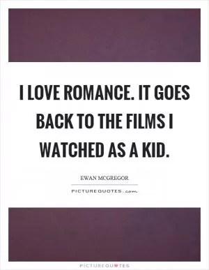 I love romance. It goes back to the films I watched as a kid Picture Quote #1