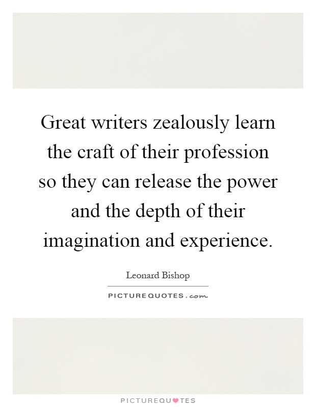 Great writers zealously learn the craft of their profession so they can release the power and the depth of their imagination and experience Picture Quote #1