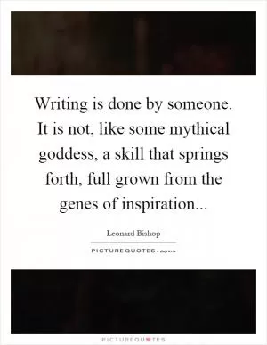 Writing is done by someone. It is not, like some mythical goddess, a skill that springs forth, full grown from the genes of inspiration Picture Quote #1
