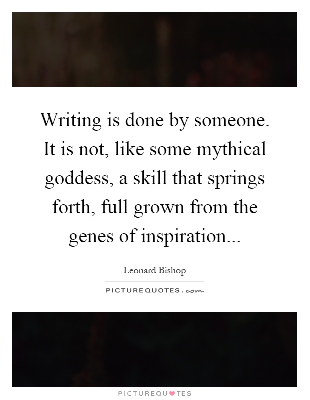 Writing is done by someone. It is not, like some mythical goddess, a skill that springs forth, full grown from the genes of inspiration Picture Quote #1