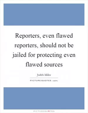 Reporters, even flawed reporters, should not be jailed for protecting even flawed sources Picture Quote #1