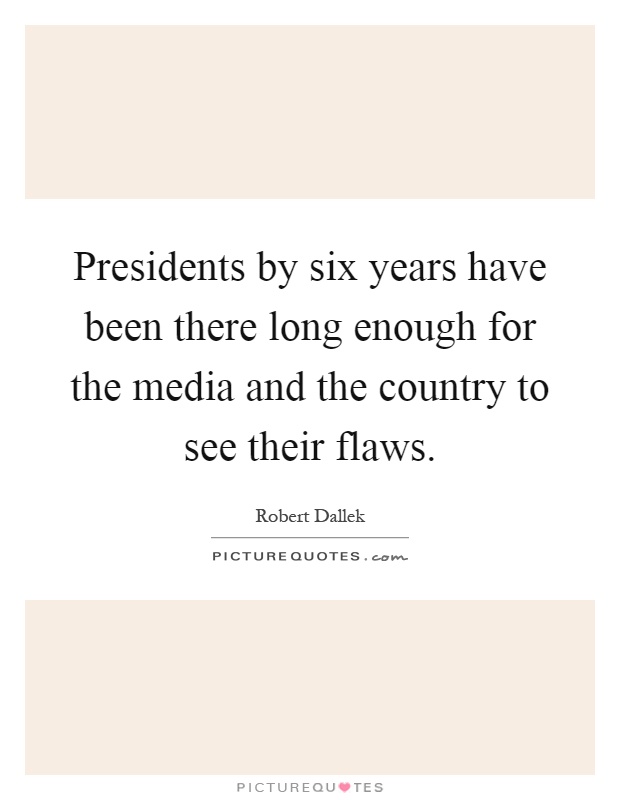 Presidents by six years have been there long enough for the media and the country to see their flaws Picture Quote #1