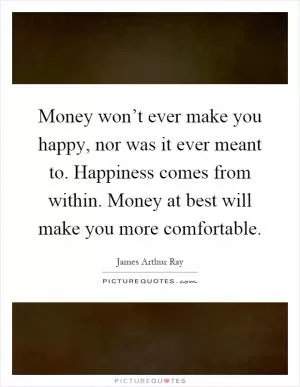 Money won’t ever make you happy, nor was it ever meant to. Happiness comes from within. Money at best will make you more comfortable Picture Quote #1