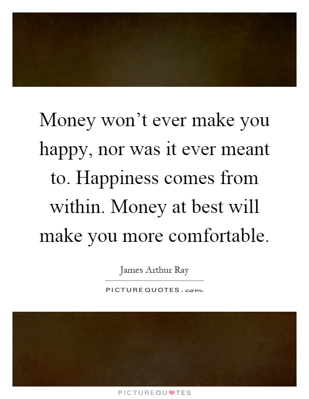 Money won't ever make you happy, nor was it ever meant to. Happiness comes from within. Money at best will make you more comfortable Picture Quote #1