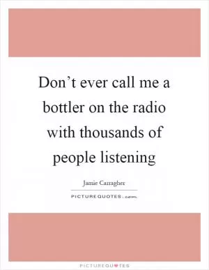 Don’t ever call me a bottler on the radio with thousands of people listening Picture Quote #1