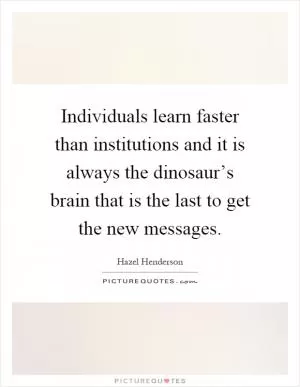 Individuals learn faster than institutions and it is always the dinosaur’s brain that is the last to get the new messages Picture Quote #1