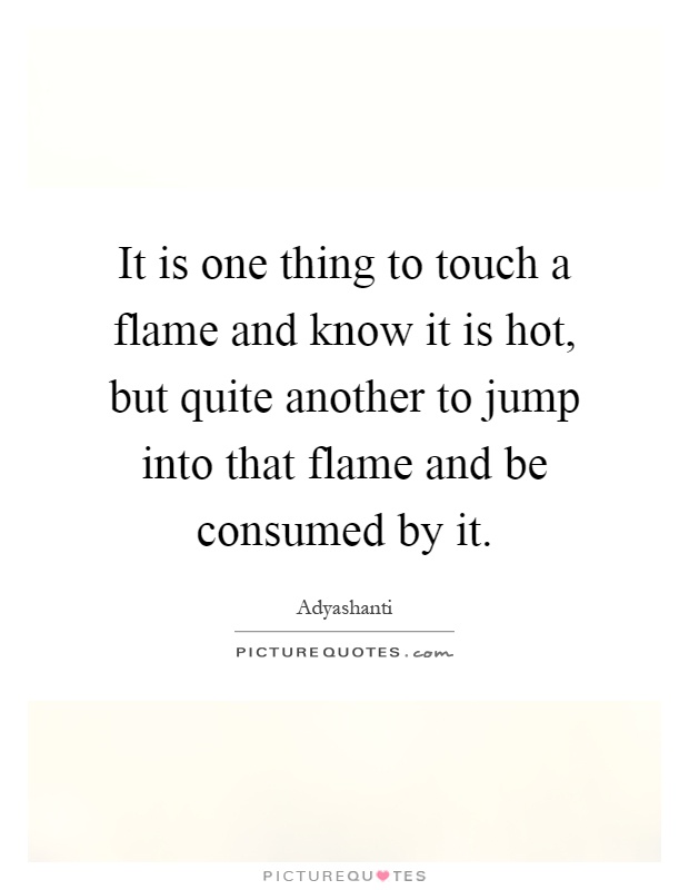 It is one thing to touch a flame and know it is hot, but quite another to jump into that flame and be consumed by it Picture Quote #1