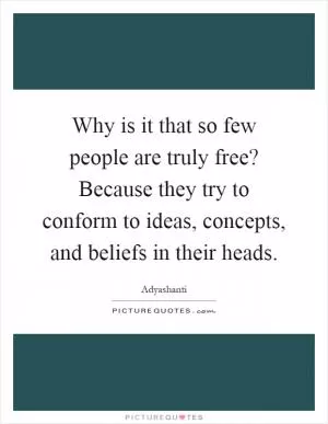 Why is it that so few people are truly free? Because they try to conform to ideas, concepts, and beliefs in their heads Picture Quote #1