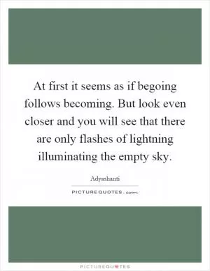 At first it seems as if begoing follows becoming. But look even closer and you will see that there are only flashes of lightning illuminating the empty sky Picture Quote #1