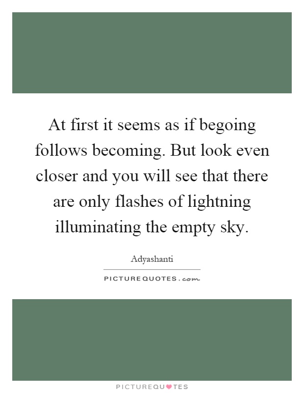At first it seems as if begoing follows becoming. But look even closer and you will see that there are only flashes of lightning illuminating the empty sky Picture Quote #1