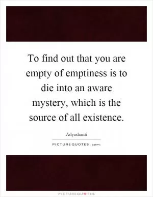 To find out that you are empty of emptiness is to die into an aware mystery, which is the source of all existence Picture Quote #1