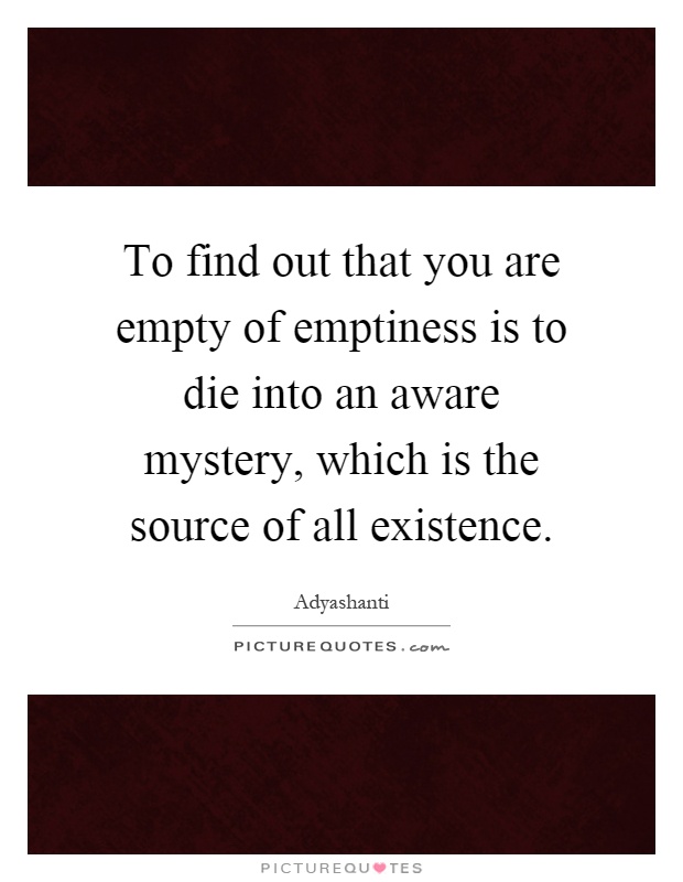 To find out that you are empty of emptiness is to die into an aware mystery, which is the source of all existence Picture Quote #1