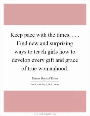 Keep pace with the times.... Find new and surprising ways to teach girls how to develop every gift and grace of true womanhood Picture Quote #1