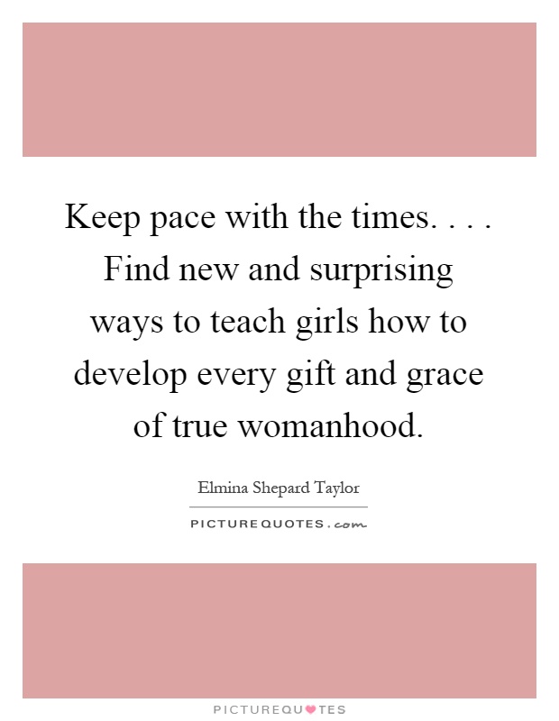 Keep pace with the times.... Find new and surprising ways to teach girls how to develop every gift and grace of true womanhood Picture Quote #1